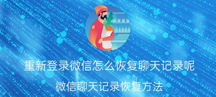 重新登录微信怎么恢复聊天记录呢 微信聊天记录恢复方法